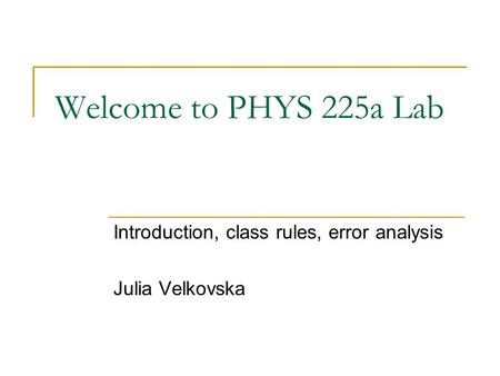 Welcome to PHYS 225a Lab Introduction, class rules, error analysis Julia Velkovska.