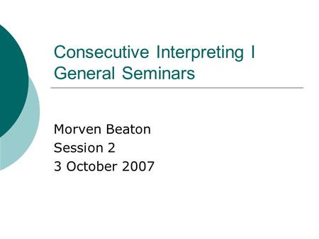 Consecutive Interpreting I General Seminars Morven Beaton Session 2 3 October 2007.
