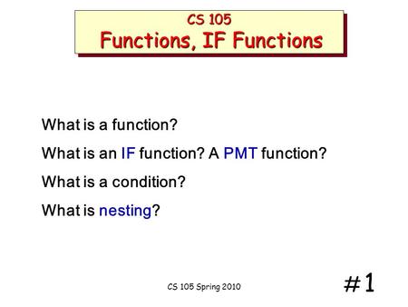 # 1# 1 CS 105 Functions, IF Functions What is a function? What is an IF function? A PMT function? What is a condition? What is nesting? CS 105 Spring.