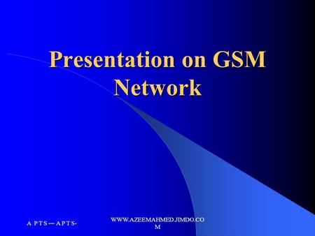 A P T S --- A P T S- WWW.AZEEMAHMED.JIMDO.CO M Presentation on GSM Network.