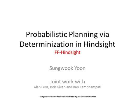 Sungwook Yoon – Probabilistic Planning via Determinization Probabilistic Planning via Determinization in Hindsight FF-Hindsight Sungwook Yoon Joint work.