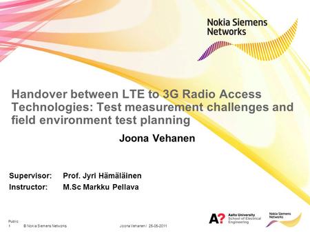 1© Nokia Siemens Networks Joona Vehanen / 25-05-2011 Public Handover between LTE to 3G Radio Access Technologies: Test measurement challenges and field.