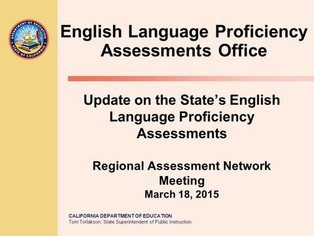 CALIFORNIA DEPARTMENT OF EDUCATION Tom Torlakson, State Superintendent of Public Instruction Update on the State’s English Language Proficiency Assessments.