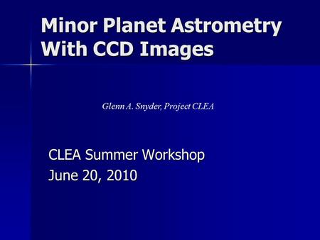 Minor Planet Astrometry With CCD Images CLEA Summer Workshop June 20, 2010 Glenn A. Snyder, Project CLEA.