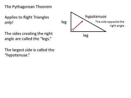 The Pythagorean Theorem leg hypotenuse leg Applies to Right Triangles only! The side opposite the right angle The sides creating the right angle are called.