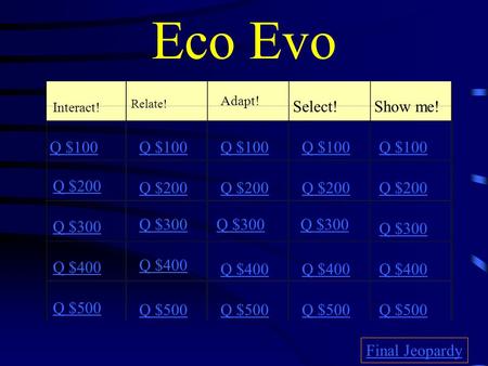 Eco Evo Interact! Relate! Adapt! Select! Show me! Q $100 Q $200 Q $300 Q $400 Q $500 Q $100 Q $200 Q $300 Q $400 Q $500 Final Jeopardy.