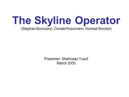 The Skyline Operator (Stephan Borzsonyi, Donald Kossmann, Konrad Stocker) Presenter: Shehnaaz Yusuf March 2005.