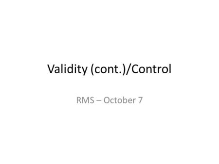 Validity (cont.)/Control RMS – October 7. Validity Experimental validity – the soundness of the experimental design – Not the same as measurement validity.