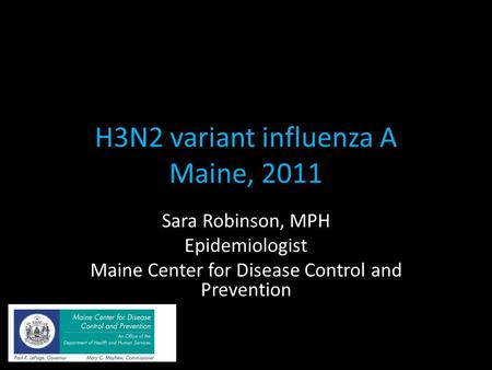 H3N2 variant influenza A Maine, 2011 Sara Robinson, MPH Epidemiologist Maine Center for Disease Control and Prevention.