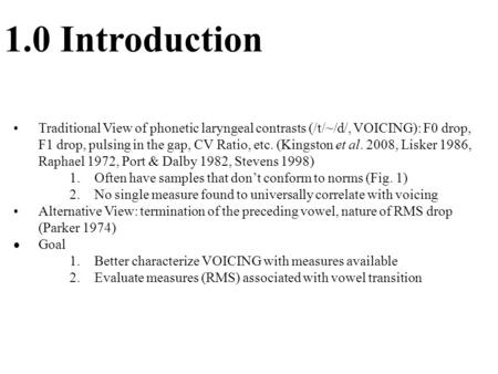 1.0 Introduction Traditional View of phonetic laryngeal contrasts (/t/~/d/, VOICING): F0 drop, F1 drop, pulsing in the gap, CV Ratio, etc. (Kingston et.