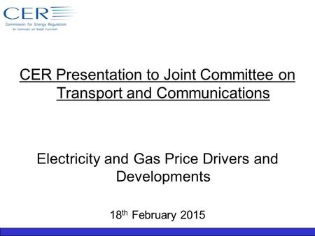 CER Presentation to Joint Committee on Transport and Communications Electricity and Gas Price Drivers and Developments 18 th February 2015.