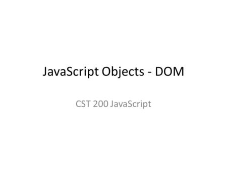 JavaScript Objects - DOM CST 200 JavaScript. Objectives Introduce JavaScript objects Introduce Document Object Model Introduce window object Introduce.