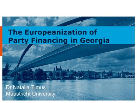 1 The Europeanization of Party Financing in Georgia Dr.Natalia Timuş Maastricht University.