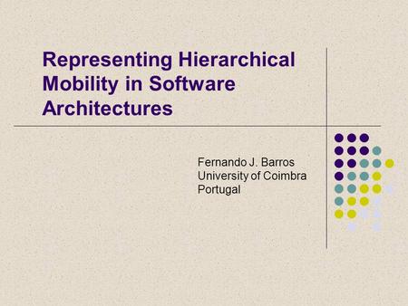Representing Hierarchical Mobility in Software Architectures Fernando J. Barros University of Coimbra Portugal.