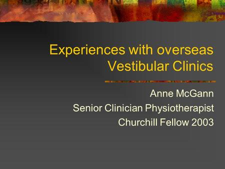 Experiences with overseas Vestibular Clinics Anne McGann Senior Clinician Physiotherapist Churchill Fellow 2003.