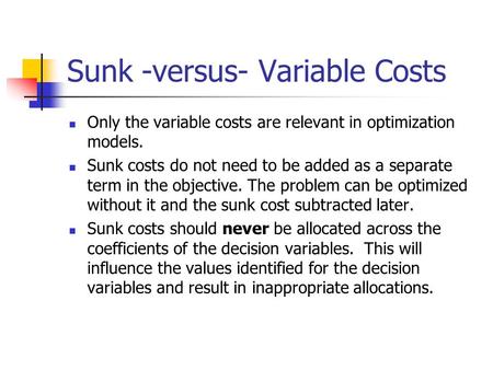 Sunk -versus- Variable Costs Only the variable costs are relevant in optimization models. Sunk costs do not need to be added as a separate term in the.