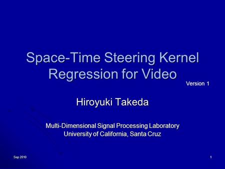 Sep 2010 1 Space-Time Steering Kernel Regression for Video Hiroyuki Takeda Multi-Dimensional Signal Processing Laboratory University of California, Santa.