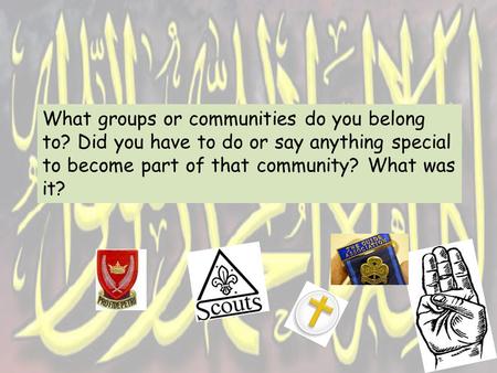 What groups or communities do you belong to? Did you have to do or say anything special to become part of that community? What was it?
