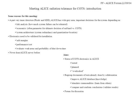 FF - ALICE Forum 22/09/04 Meeting ALICE radiation tolerance for COTS: introduction Some reasons for this meeting: A part very inner detectors (Pixels and.