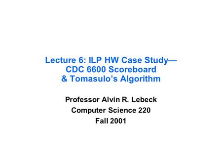 Lecture 6: ILP HW Case Study— CDC 6600 Scoreboard & Tomasulo’s Algorithm Professor Alvin R. Lebeck Computer Science 220 Fall 2001.
