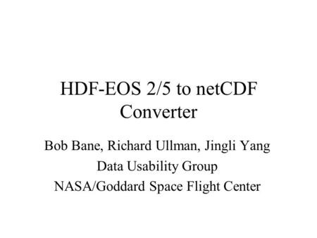 HDF-EOS 2/5 to netCDF Converter Bob Bane, Richard Ullman, Jingli Yang Data Usability Group NASA/Goddard Space Flight Center.