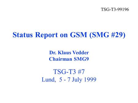 Status Report on GSM (SMG #29) TSG-T3 #7 Lund, 5 - 7 July 1999 TSG-T3-99196 Dr. Klaus Vedder Chairman SMG9.