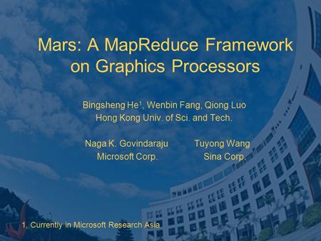 Mars: A MapReduce Framework on Graphics Processors Bingsheng He 1, Wenbin Fang, Qiong Luo Hong Kong Univ. of Sci. and Tech. Naga K. Govindaraju Tuyong.