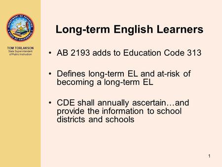 TOM TORLAKSON State Superintendent of Public Instruction 1 Long-term English Learners AB 2193 adds to Education Code 313 Defines long-term EL and at-risk.