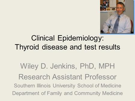 Clinical Epidemiology: Thyroid disease and test results Wiley D. Jenkins, PhD, MPH Research Assistant Professor Southern Illinois University School of.
