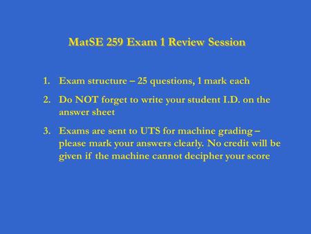 MatSE 259 Exam 1 Review Session 1.Exam structure – 25 questions, 1 mark each 2.Do NOT forget to write your student I.D. on the answer sheet 3.Exams are.