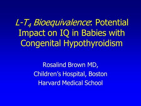 L-T 4 Bioequivalence: Potential Impact on IQ in Babies with Congenital Hypothyroidism Rosalind Brown MD, Children’s Hospital, Boston Harvard Medical School.