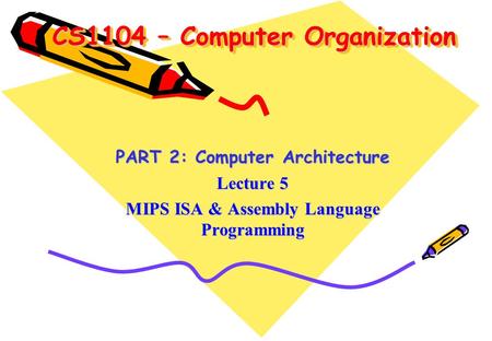 CS1104 – Computer Organization PART 2: Computer Architecture Lecture 5 MIPS ISA & Assembly Language Programming.