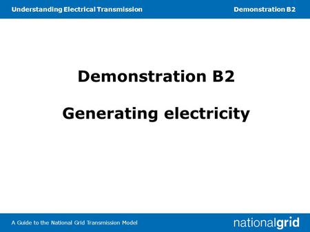 Understanding Electrical TransmissionDemonstration B2 A Guide to the National Grid Transmission Model Demonstration B2 Generating electricity.