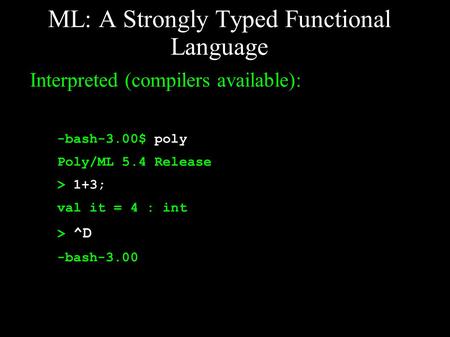ML: A Strongly Typed Functional Language Interpreted (compilers available): -bash-3.00$ poly Poly/ML 5.4 Release > 1+3; val it = 4 : int >o ^D -bash-3.00.