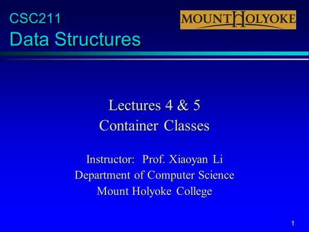 1 CSC211 Data Structures Lectures 4 & 5 Container Classes Instructor: Prof. Xiaoyan Li Department of Computer Science Mount Holyoke College.