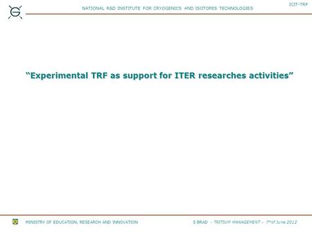 “Experimental TRF as support for ITER researches activities” S BRAD - TRITIUM MANAGEMENT - 7 th of June 2012 MINISTRY OF EDUCATION, RESEARCH AND INNOVATION.