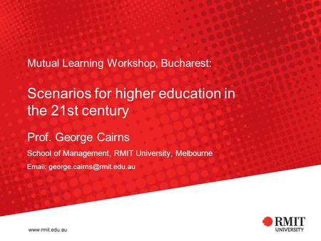 Mutual Learning Workshop, Bucharest: Scenarios for higher education in the 21st century Prof. George Cairns School of Management, RMIT University, Melbourne.