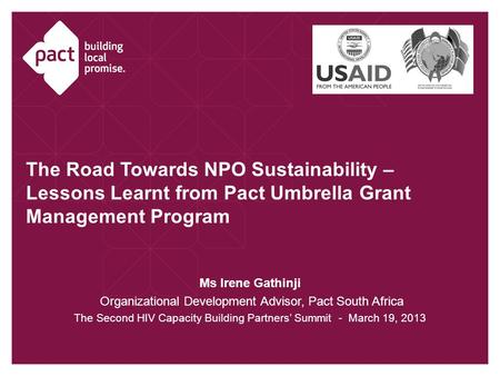 The Road Towards NPO Sustainability – Lessons Learnt from Pact Umbrella Grant Management Program Ms Irene Gathinji Organizational Development Advisor,