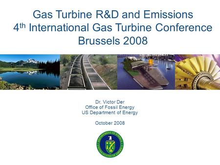 1 Gas Turbine R&D and Emissions 4 th International Gas Turbine Conference Brussels 2008 Dr. Victor Der Office of Fossil Energy US Department of Energy.