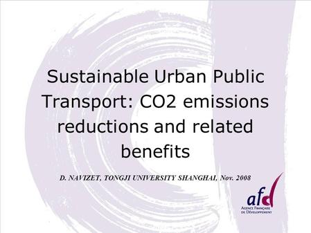 Sustainable Urban Public Transport: CO2 emissions reductions and related benefits D. NAVIZET, TONGJI UNIVERSITY SHANGHAI, Nov. 2008.