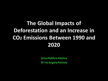 The Global Impacts of Deforestation and an Increase in CO 2 Emissions Between 1990 and 2020 Erina Paõline Molina M`rie Angela Petines.