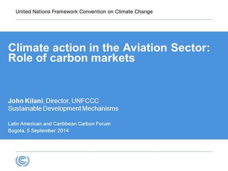 Climate action in the Aviation Sector: Role of carbon markets John Kilani, Director, UNFCCC Sustainable Development Mechanisms Latin American and Caribbean.