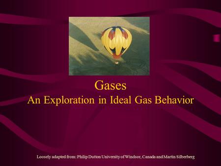 Gases An Exploration in Ideal Gas Behavior Loosely adapted from: Philip Dutton University of Windsor, Canada and Martin Silberberg.