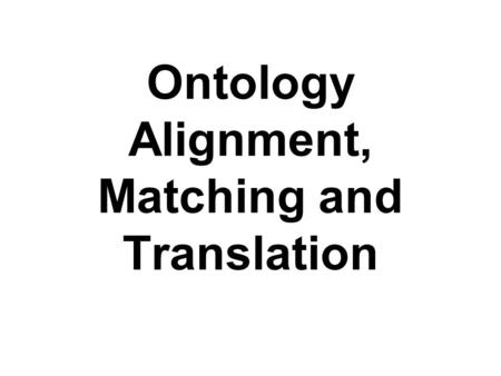 Ontology Alignment, Matching and Translation. In the old days People have been building knowledge based systems for ~40 years There was not much interest.
