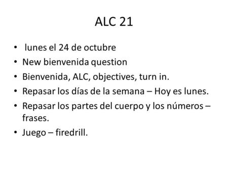 ALC 21 lunes el 24 de octubre New bienvenida question Bienvenida, ALC, objectives, turn in. Repasar los días de la semana – Hoy es lunes. Repasar los.