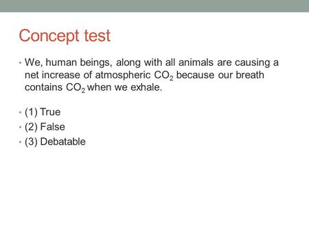 Concept test We, human beings, along with all animals are causing a net increase of atmospheric CO 2 because our breath contains CO 2 when we exhale. (1)