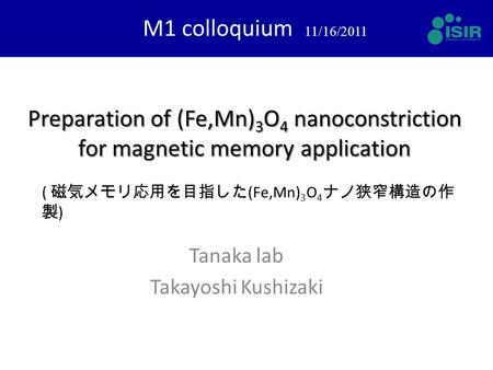 Preparation of (Fe,Mn) 3 O 4 nanoconstriction for magnetic memory application Tanaka lab Takayoshi Kushizaki M1 colloquium 11/16/2011 ( 磁気メモリ応用を目指した (Fe,Mn)