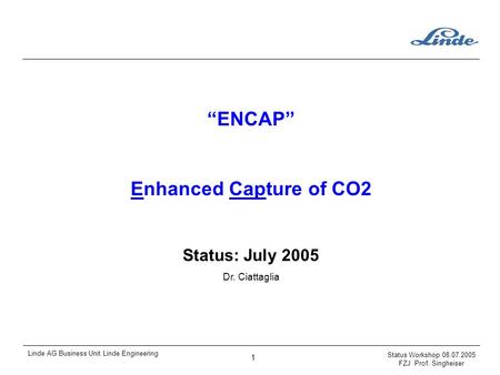 Status Workshop 08.07.2005 FZJ Prof. Singheiser 1 Linde AG Business Unit Linde Engineering “ENCAP” Enhanced Capture of CO2 Status: July 2005 Dr. Ciattaglia.