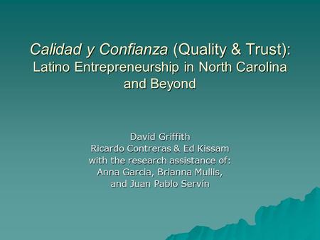 Calidad y Confianza (Quality & Trust): Latino Entrepreneurship in North Carolina and Beyond David Griffith Ricardo Contreras & Ed Kissam with the research.