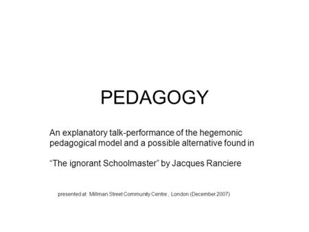 PEDAGOGY An explanatory talk-performance of the hegemonic pedagogical model and a possible alternative found in “The ignorant Schoolmaster” by Jacques.
